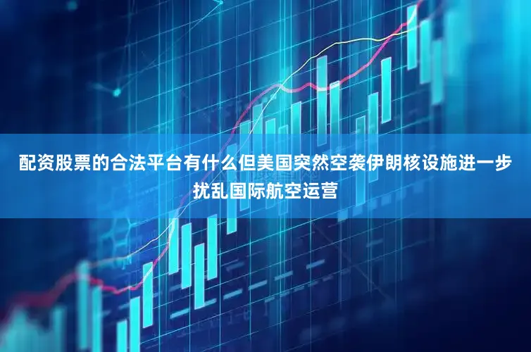 配资股票的合法平台有什么但美国突然空袭伊朗核设施进一步扰乱国际航空运营