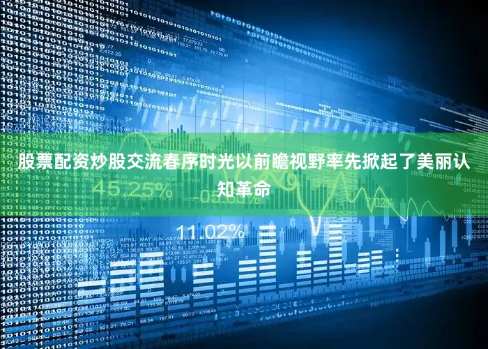 股票配资炒股交流春序时光以前瞻视野率先掀起了美丽认知革命