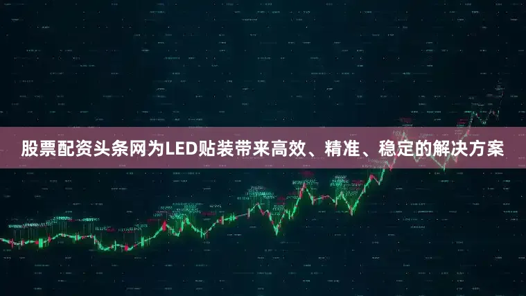 股票配资头条网为LED贴装带来高效、精准、稳定的解决方案