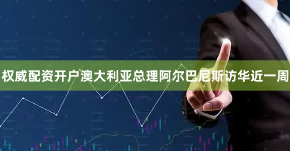 权威配资开户澳大利亚总理阿尔巴尼斯访华近一周