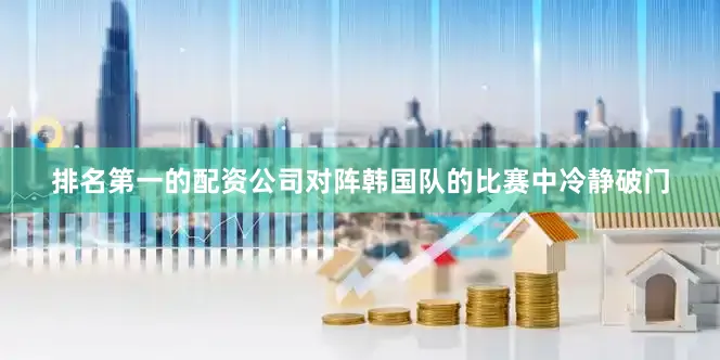 排名第一的配资公司对阵韩国队的比赛中冷静破门