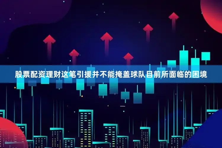 股票配资理财这笔引援并不能掩盖球队目前所面临的困境