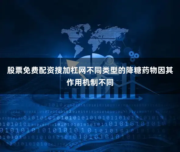 股票免费配资搜加杠网不同类型的降糖药物因其作用机制不同