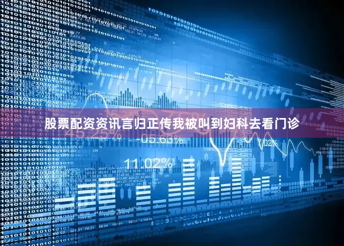 股票配资资讯言归正传我被叫到妇科去看门诊