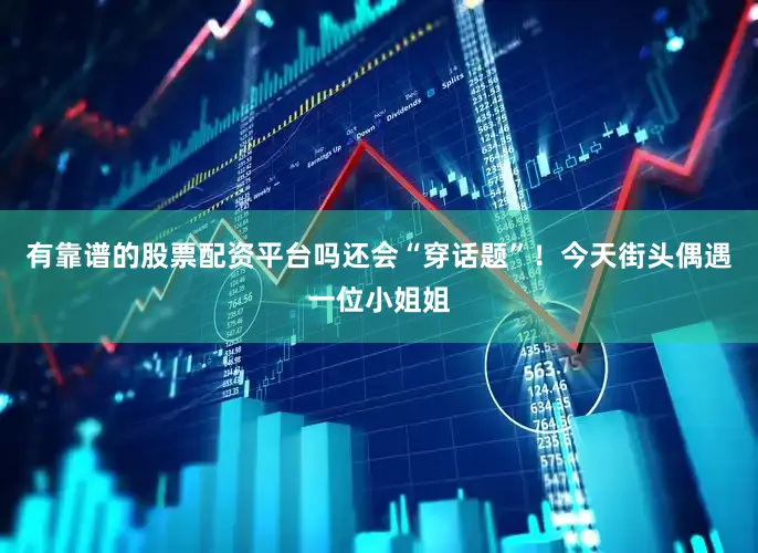 有靠谱的股票配资平台吗还会“穿话题”！今天街头偶遇一位小姐姐