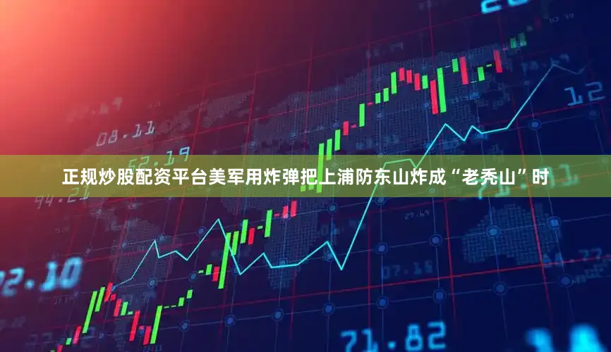 正规炒股配资平台美军用炸弹把上浦防东山炸成“老秃山”时