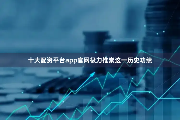 十大配资平台app官网极力推崇这一历史功绩