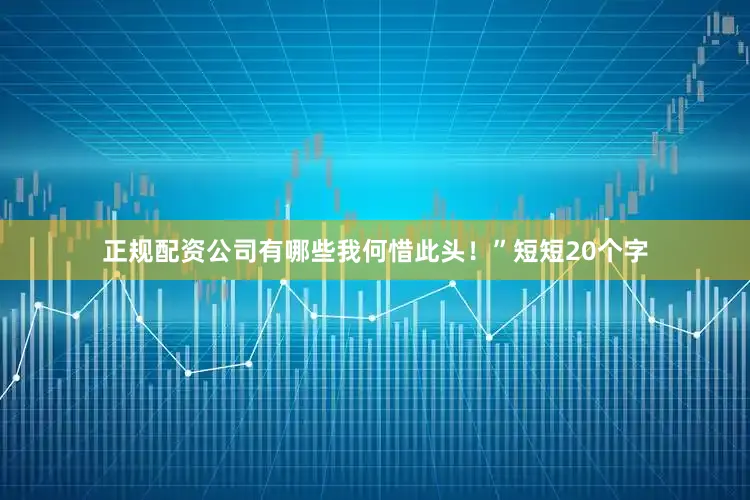 正规配资公司有哪些我何惜此头！”短短20个字