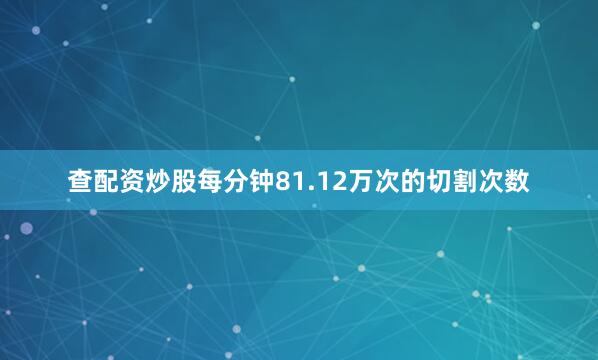 查配资炒股每分钟81.12万次的切割次数