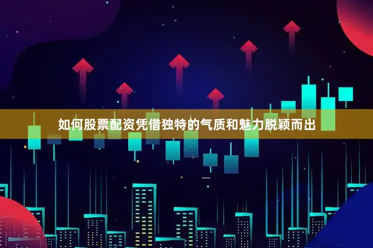 如何股票配资凭借独特的气质和魅力脱颖而出