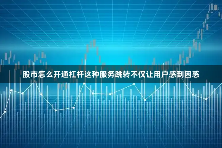 股市怎么开通杠杆这种服务跳转不仅让用户感到困惑