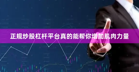 正规炒股杠杆平台真的能帮你增加肌肉力量